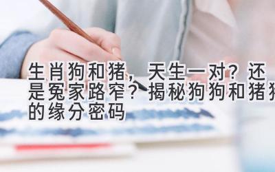 生肖狗和猪，天生一对？还是冤家路窄？揭秘狗狗和猪猪的缘分密码