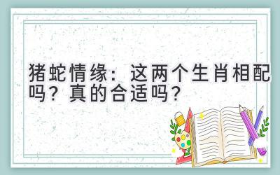 猪蛇情缘：这两个生肖相配吗？真的合适吗？