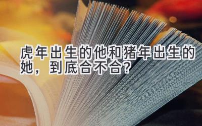 虎年出生的他和猪年出生的她，到底合不合？