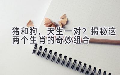 猪和狗，天生一对？揭秘这两个生肖的奇妙组合