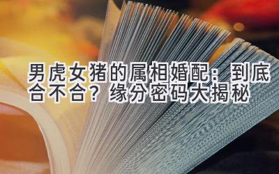  男虎女猪的属相婚配：到底合不合？缘分密码大揭秘 