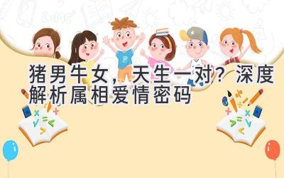 猪男牛女，天生一对？深度解析属相爱情密码