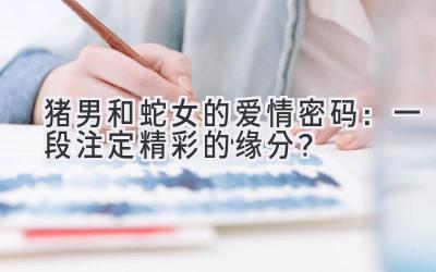  猪男和蛇女的爱情密码：一段注定精彩的缘分？ 