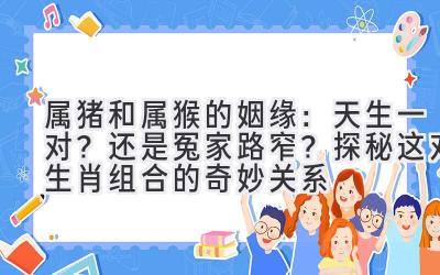  属猪和属猴的姻缘：天生一对？还是冤家路窄？探秘这对生肖组合的奇妙关系 