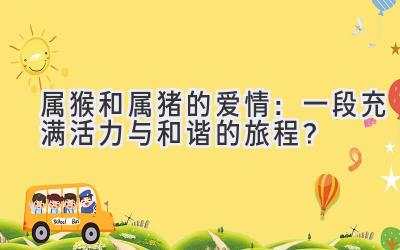 属猴和属猪的爱情：一段充满活力与和谐的旅程？
