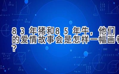  83年猪和85年牛，他们的爱情故事会是怎样一幅画卷？