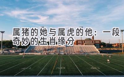 属猪的她与属虎的他:一段奇妙的生肖缘分-图片1