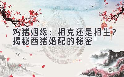  鸡猪姻缘：相克还是相生？揭秘酉猪婚配的秘密 