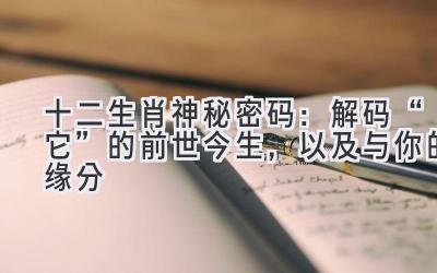 十二生肖神秘密码：解码“它”的前世今生，以及与你的缘分