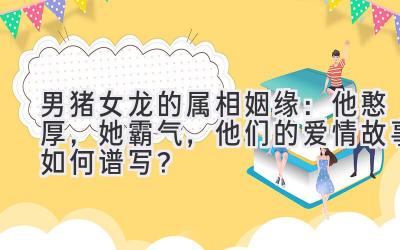  男猪女龙的属相姻缘：他憨厚，她霸气，他们的爱情故事如何谱写？ 