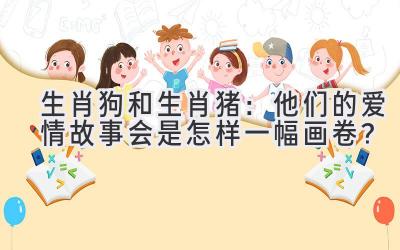  生肖狗和生肖猪：他们的爱情故事会是怎样一幅画卷？ 