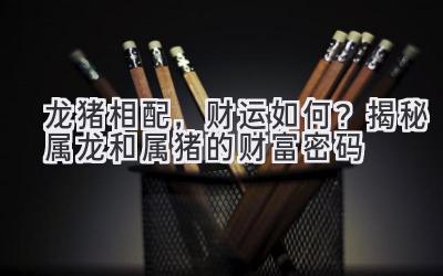  龙猪相配，财运如何？揭秘属龙和属猪的财富密码 