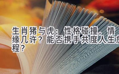  生肖猪与虎：性格碰撞，情缘几许？能否携手共度人生旅程？ 