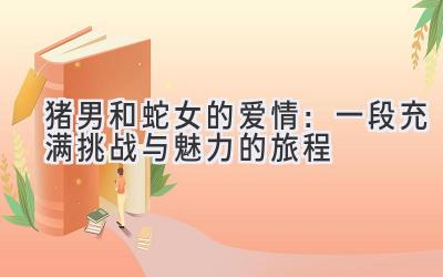 猪男和蛇女的爱情：一段充满挑战与魅力的旅程