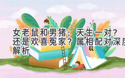  女老鼠和男猪：天生一对？还是欢喜冤家？属相配对深度解析 