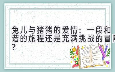  兔儿与猪猪的爱情：一段和谐的旅程还是充满挑战的冒险？ 