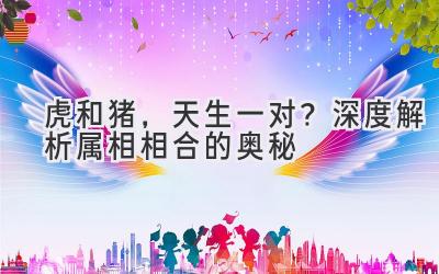  虎和猪，天生一对？深度解析属相相合的奥秘 