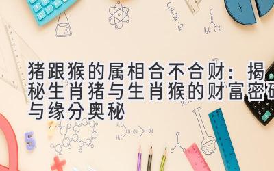 猪跟猴的属相合不合财：揭秘生肖猪与生肖猴的财富密码与缘分奥秘
