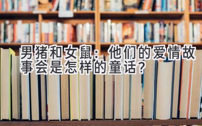  男猪和女鼠：他们的爱情故事会是怎样的童话？ 