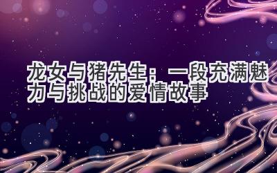  龙女与猪先生：一段充满魅力与挑战的爱情故事 