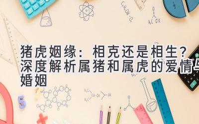 猪虎姻缘：相克还是相生？深度解析属猪和属虎的爱情与婚姻