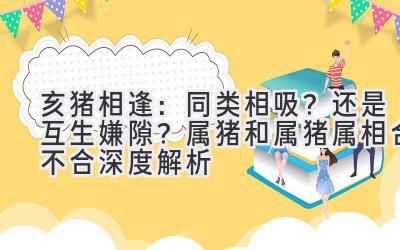 亥猪相逢：同类相吸？还是互生嫌隙？属猪和属猪属相合不合深度解析 