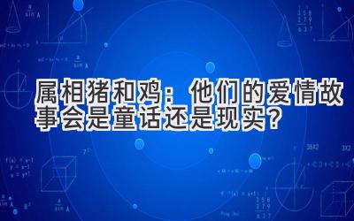 属相猪和鸡：他们的爱情故事会是童话还是现实？