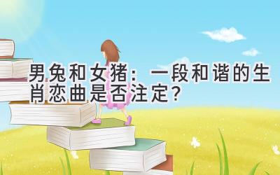  男兔和女猪：一段和谐的生肖恋曲是否注定？ 