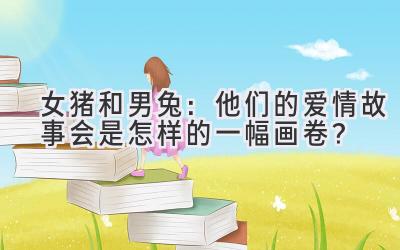  女猪和男兔：他们的爱情故事会是怎样的一幅画卷？ 