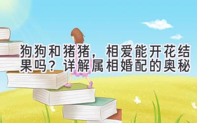 狗狗和猪猪,相爱能开花结果吗?详解属相婚配的奥秘-图片1