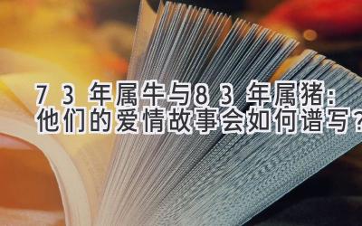 73年属牛与83年属猪:他们的爱情故事会如何谱写?-图片1
