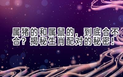 属猪的和属鼠的,到底合不合?揭秘生肖配对的秘密!-图片1