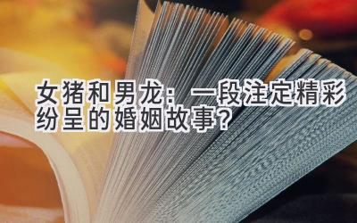 女猪和男龙:一段注定精彩纷呈的婚姻故事?-图片1