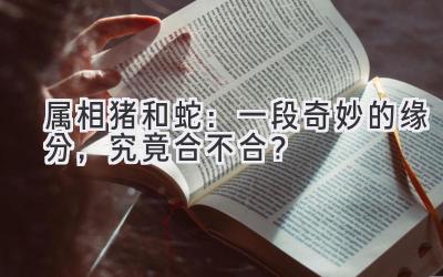 属相猪和蛇:一段奇妙的缘分,究竟合不合?-图片1