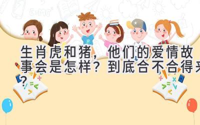 生肖虎和猪,他们的爱情故事会是怎样?到底合不合得来?-图片1