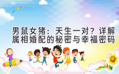 男鼠女猪:天生一对?详解属相婚配的秘密与幸福密码-图片1