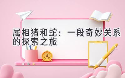 属相猪和蛇:一段奇妙关系的探索之旅-图片1