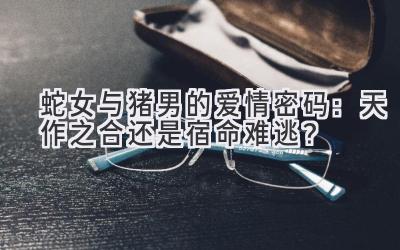 蛇女与猪男的爱情密码:天作之合还是宿命难逃?-图片1