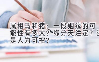 属相马和猪:一段姻缘的可能性有多大?缘分天注定?还是人为可控?-图片1