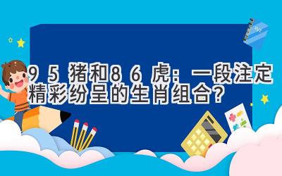 95猪和86虎:一段注定精彩纷呈的生肖组合?-图片1