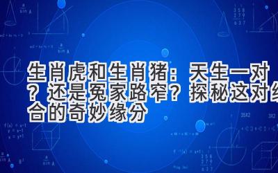 生肖虎和生肖猪:天生一对?还是冤家路窄?探秘这对组合的奇妙缘分-图片1