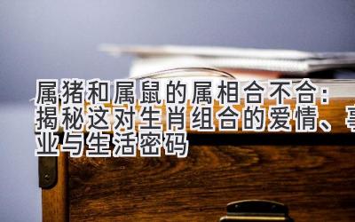 属猪和属鼠的属相合不合:揭秘这对生肖组合的爱情、事业与生活密码-图片1