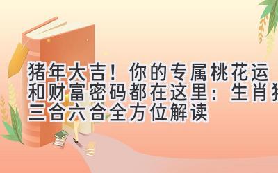 猪年大吉!你的专属桃花运和财富密码都在这里:生肖猪三合六合全方位解读-图片1