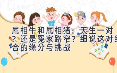  属相牛和属相猪：天生一对？还是冤家路窄？细说这对组合的缘分与挑战 