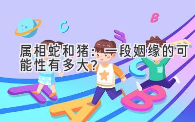 属相蛇和猪:一段姻缘的可能性有多大?