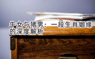 牛女与猪男:一段生肖姻缘的深度解析-图片1