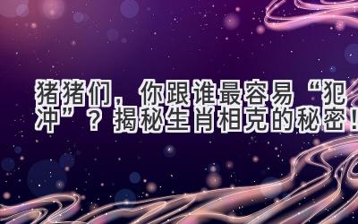 猪猪们，你跟谁最容易“犯冲”？揭秘生肖相克的秘密！