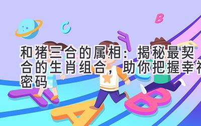 和猪三合的属相:揭秘最契合的生肖组合,助你把握幸福密码-图片1