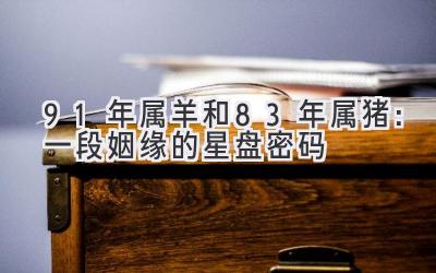 91年属羊和83年属猪:一段姻缘的星盘密码-图片1