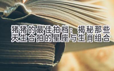 猪猪的最佳拍档:揭秘那些天生合拍的星座与生肖组合-图片1